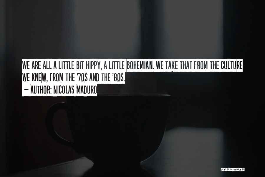 Nicolas Maduro Quotes: We Are All A Little Bit Hippy, A Little Bohemian. We Take That From The Culture We Knew, From The