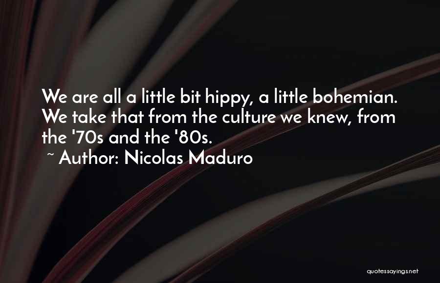 Nicolas Maduro Quotes: We Are All A Little Bit Hippy, A Little Bohemian. We Take That From The Culture We Knew, From The