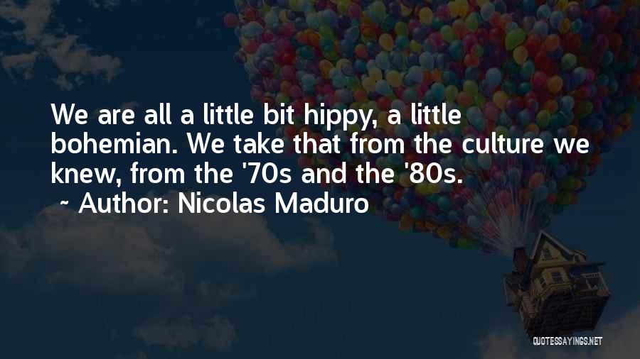 Nicolas Maduro Quotes: We Are All A Little Bit Hippy, A Little Bohemian. We Take That From The Culture We Knew, From The