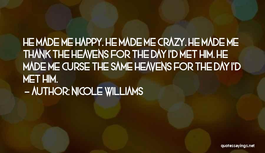 Nicole Williams Quotes: He Made Me Happy. He Made Me Crazy. He Made Me Thank The Heavens For The Day I'd Met Him.