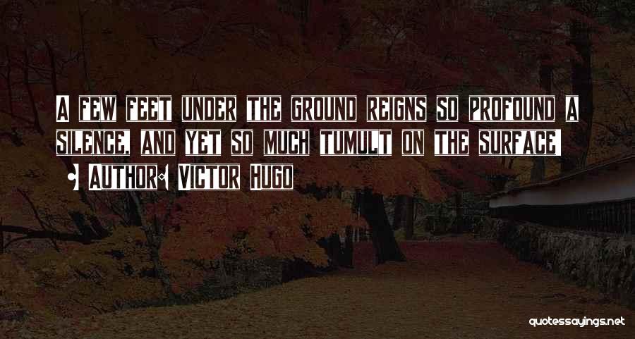 Victor Hugo Quotes: A Few Feet Under The Ground Reigns So Profound A Silence, And Yet So Much Tumult On The Surface!