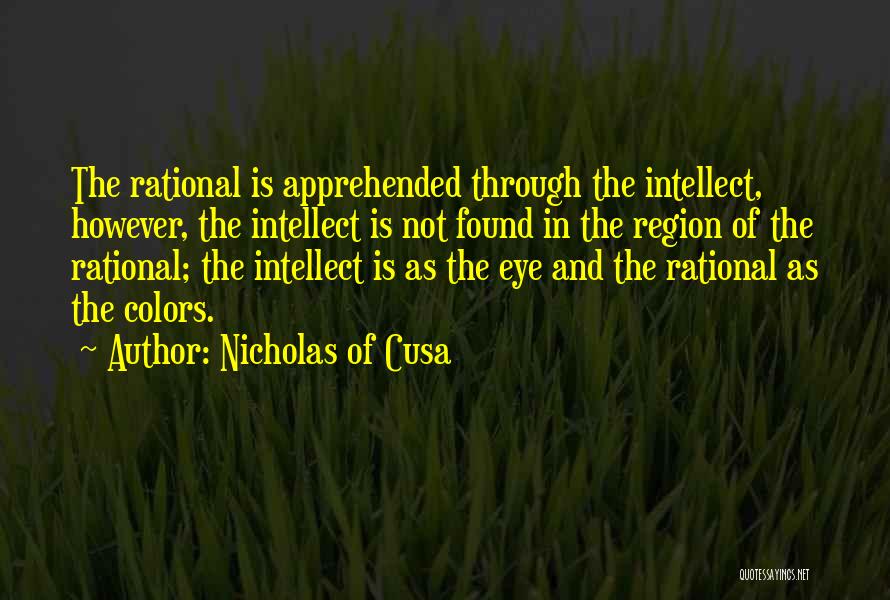 Nicholas Of Cusa Quotes: The Rational Is Apprehended Through The Intellect, However, The Intellect Is Not Found In The Region Of The Rational; The