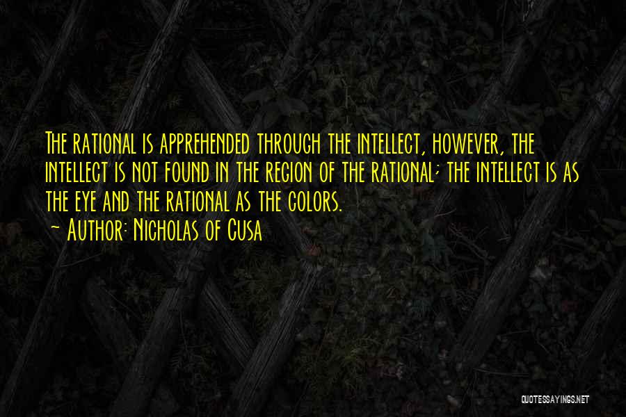 Nicholas Of Cusa Quotes: The Rational Is Apprehended Through The Intellect, However, The Intellect Is Not Found In The Region Of The Rational; The