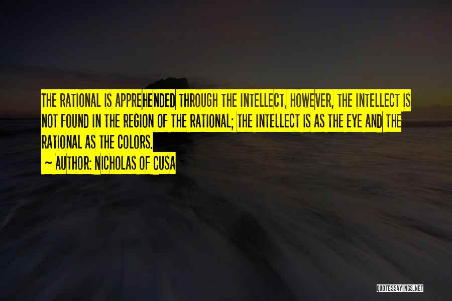 Nicholas Of Cusa Quotes: The Rational Is Apprehended Through The Intellect, However, The Intellect Is Not Found In The Region Of The Rational; The