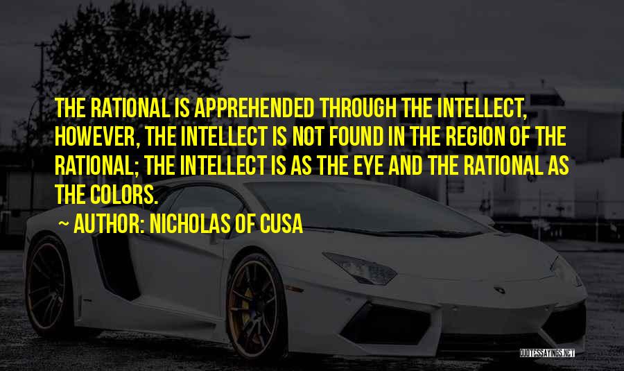 Nicholas Of Cusa Quotes: The Rational Is Apprehended Through The Intellect, However, The Intellect Is Not Found In The Region Of The Rational; The