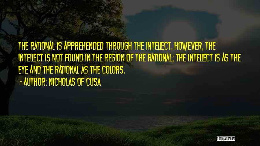 Nicholas Of Cusa Quotes: The Rational Is Apprehended Through The Intellect, However, The Intellect Is Not Found In The Region Of The Rational; The