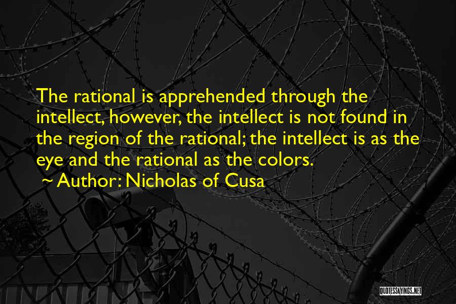 Nicholas Of Cusa Quotes: The Rational Is Apprehended Through The Intellect, However, The Intellect Is Not Found In The Region Of The Rational; The