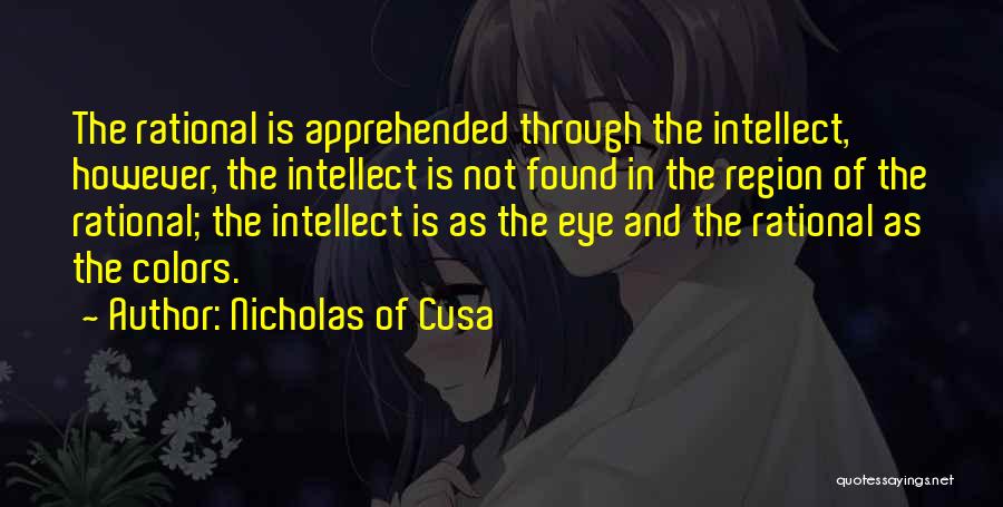 Nicholas Of Cusa Quotes: The Rational Is Apprehended Through The Intellect, However, The Intellect Is Not Found In The Region Of The Rational; The