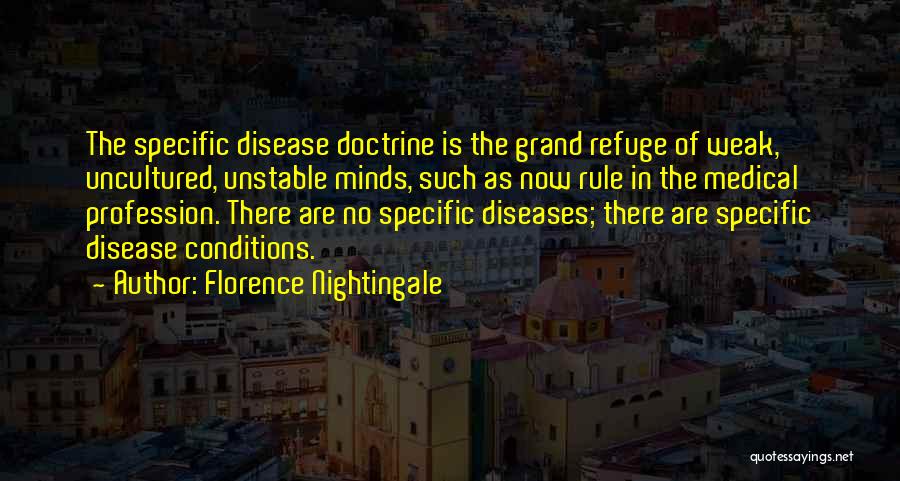 Florence Nightingale Quotes: The Specific Disease Doctrine Is The Grand Refuge Of Weak, Uncultured, Unstable Minds, Such As Now Rule In The Medical