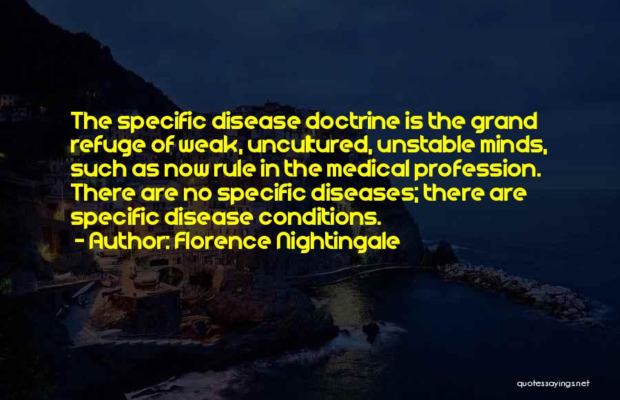 Florence Nightingale Quotes: The Specific Disease Doctrine Is The Grand Refuge Of Weak, Uncultured, Unstable Minds, Such As Now Rule In The Medical