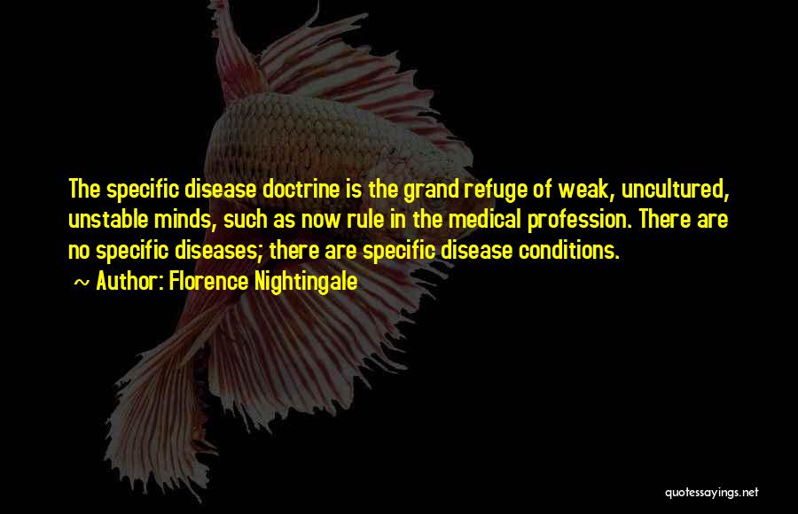 Florence Nightingale Quotes: The Specific Disease Doctrine Is The Grand Refuge Of Weak, Uncultured, Unstable Minds, Such As Now Rule In The Medical