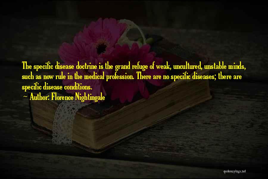 Florence Nightingale Quotes: The Specific Disease Doctrine Is The Grand Refuge Of Weak, Uncultured, Unstable Minds, Such As Now Rule In The Medical