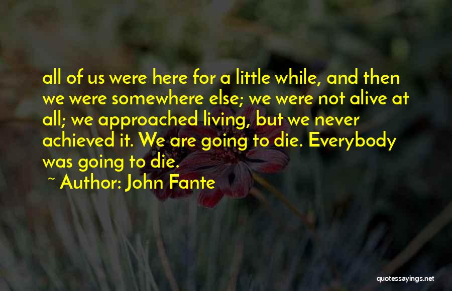 John Fante Quotes: All Of Us Were Here For A Little While, And Then We Were Somewhere Else; We Were Not Alive At