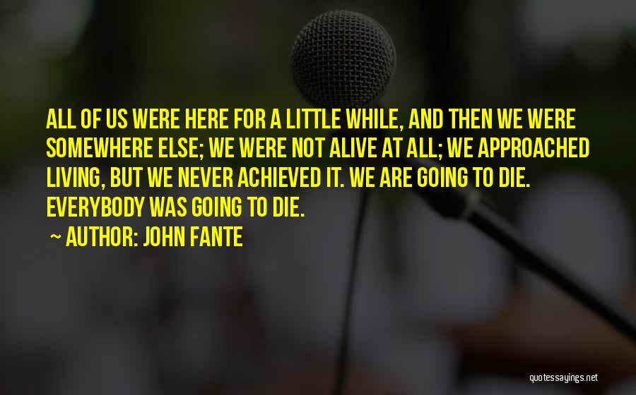 John Fante Quotes: All Of Us Were Here For A Little While, And Then We Were Somewhere Else; We Were Not Alive At