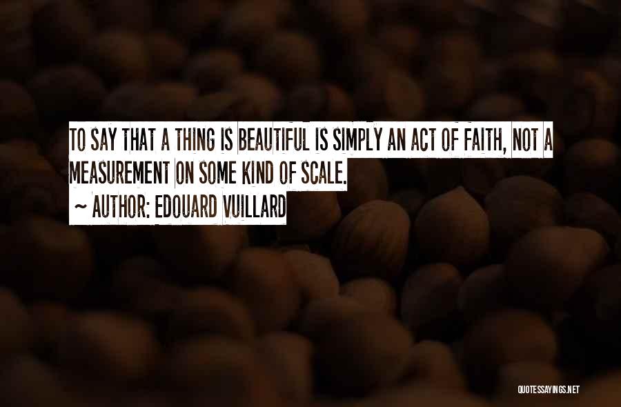 Edouard Vuillard Quotes: To Say That A Thing Is Beautiful Is Simply An Act Of Faith, Not A Measurement On Some Kind Of