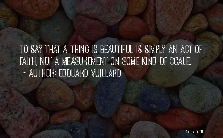 Edouard Vuillard Quotes: To Say That A Thing Is Beautiful Is Simply An Act Of Faith, Not A Measurement On Some Kind Of