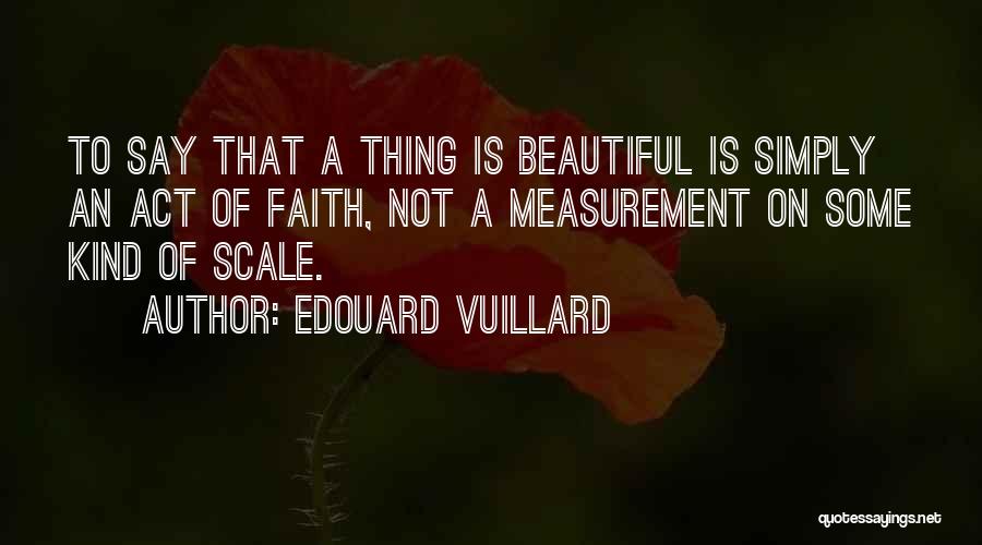 Edouard Vuillard Quotes: To Say That A Thing Is Beautiful Is Simply An Act Of Faith, Not A Measurement On Some Kind Of