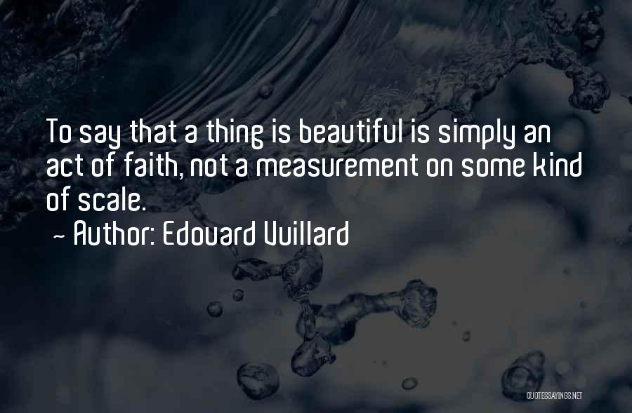 Edouard Vuillard Quotes: To Say That A Thing Is Beautiful Is Simply An Act Of Faith, Not A Measurement On Some Kind Of