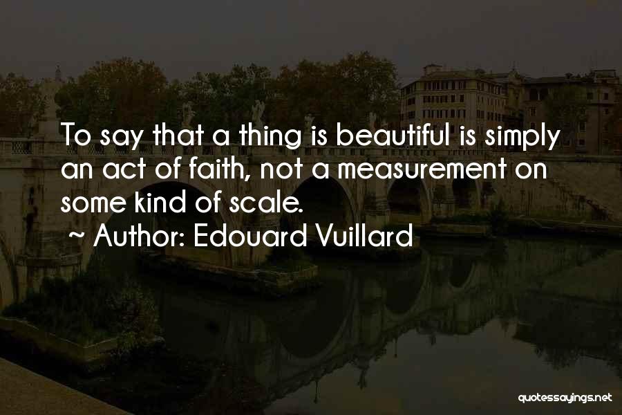 Edouard Vuillard Quotes: To Say That A Thing Is Beautiful Is Simply An Act Of Faith, Not A Measurement On Some Kind Of