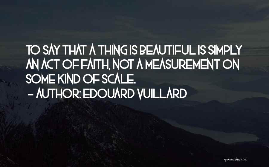 Edouard Vuillard Quotes: To Say That A Thing Is Beautiful Is Simply An Act Of Faith, Not A Measurement On Some Kind Of