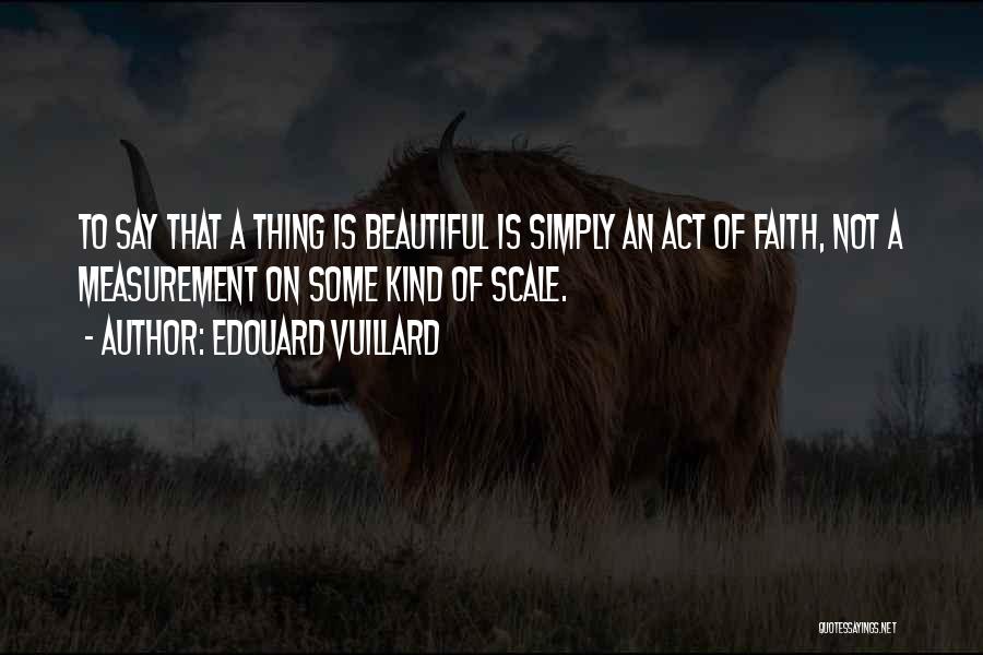 Edouard Vuillard Quotes: To Say That A Thing Is Beautiful Is Simply An Act Of Faith, Not A Measurement On Some Kind Of