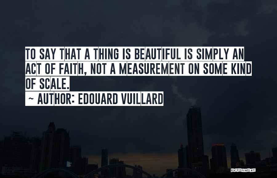 Edouard Vuillard Quotes: To Say That A Thing Is Beautiful Is Simply An Act Of Faith, Not A Measurement On Some Kind Of
