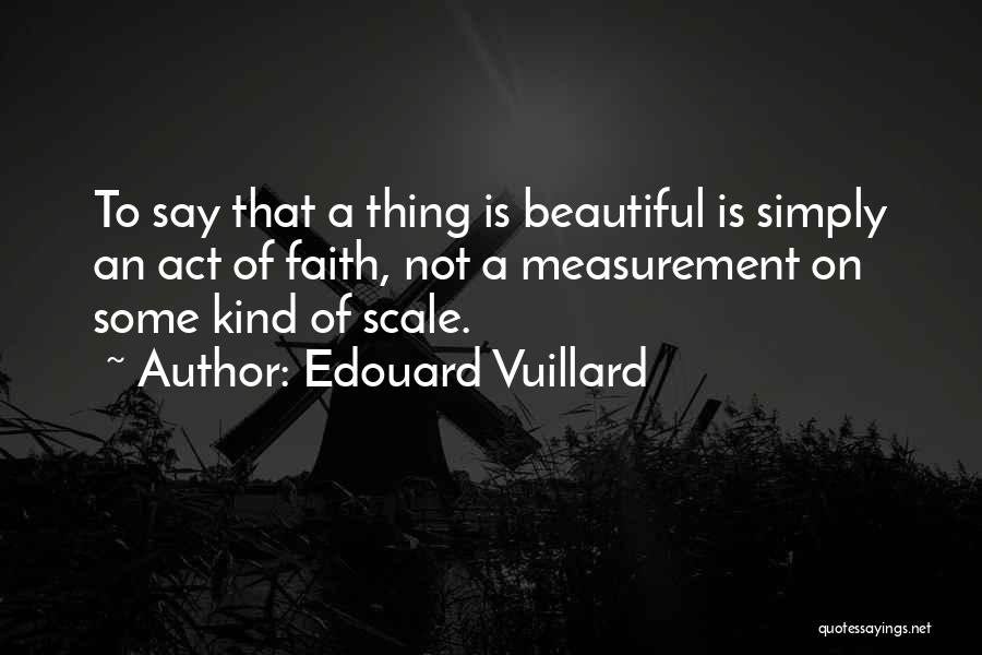 Edouard Vuillard Quotes: To Say That A Thing Is Beautiful Is Simply An Act Of Faith, Not A Measurement On Some Kind Of