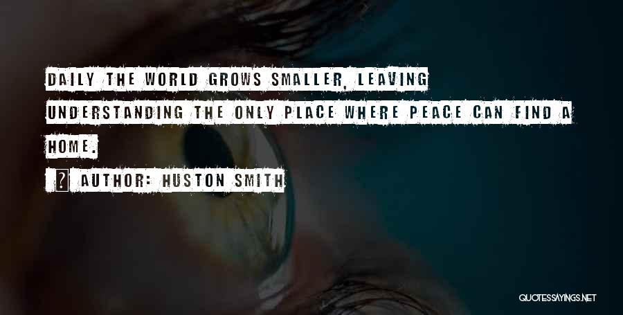 Huston Smith Quotes: Daily The World Grows Smaller, Leaving Understanding The Only Place Where Peace Can Find A Home.