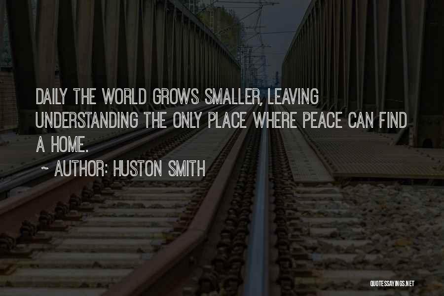 Huston Smith Quotes: Daily The World Grows Smaller, Leaving Understanding The Only Place Where Peace Can Find A Home.