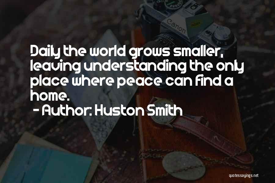 Huston Smith Quotes: Daily The World Grows Smaller, Leaving Understanding The Only Place Where Peace Can Find A Home.