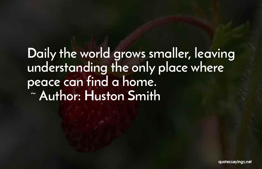 Huston Smith Quotes: Daily The World Grows Smaller, Leaving Understanding The Only Place Where Peace Can Find A Home.