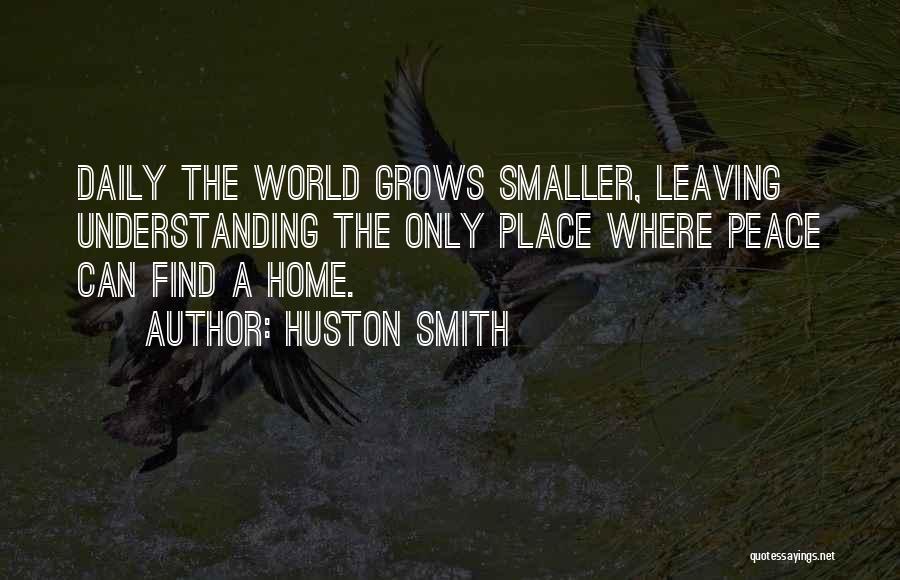 Huston Smith Quotes: Daily The World Grows Smaller, Leaving Understanding The Only Place Where Peace Can Find A Home.