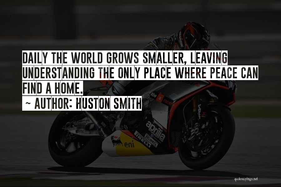 Huston Smith Quotes: Daily The World Grows Smaller, Leaving Understanding The Only Place Where Peace Can Find A Home.