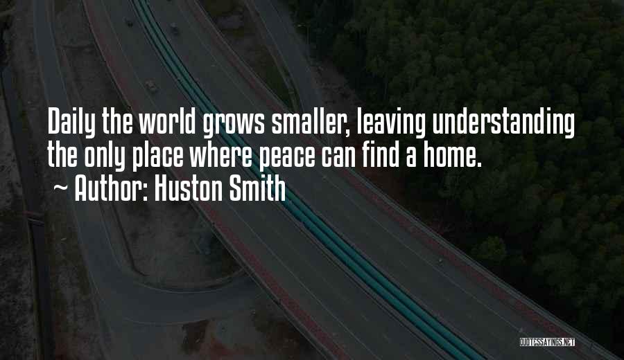 Huston Smith Quotes: Daily The World Grows Smaller, Leaving Understanding The Only Place Where Peace Can Find A Home.