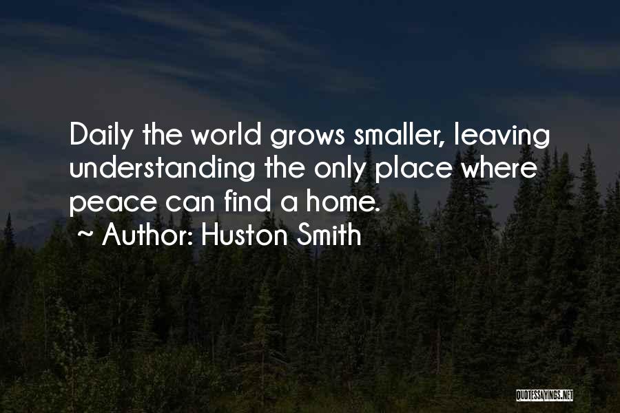 Huston Smith Quotes: Daily The World Grows Smaller, Leaving Understanding The Only Place Where Peace Can Find A Home.
