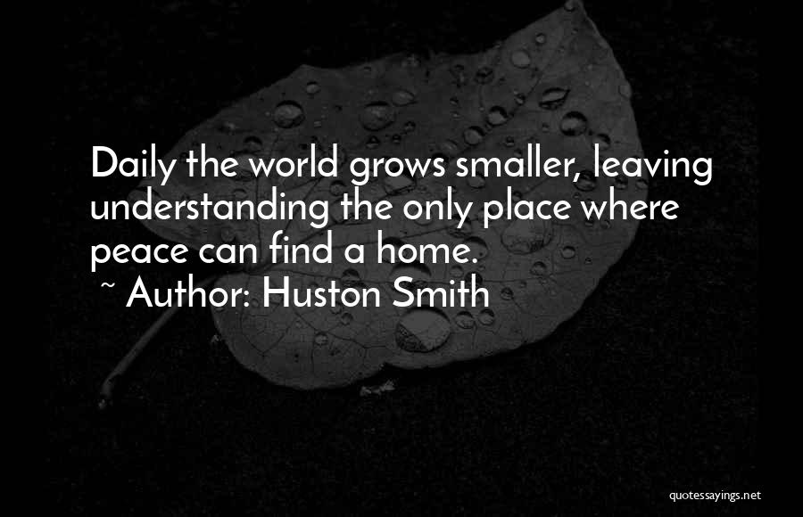 Huston Smith Quotes: Daily The World Grows Smaller, Leaving Understanding The Only Place Where Peace Can Find A Home.