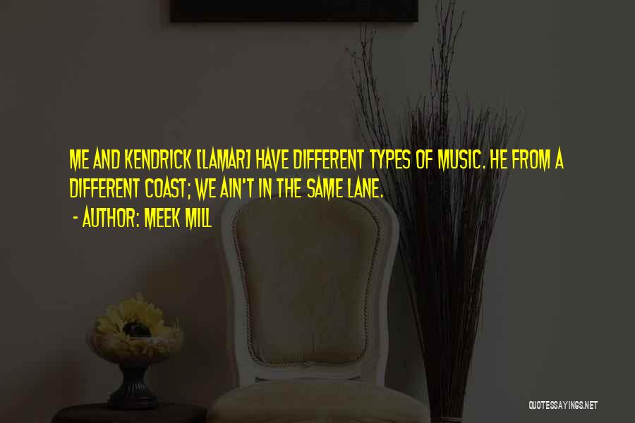 Meek Mill Quotes: Me And Kendrick [lamar] Have Different Types Of Music. He From A Different Coast; We Ain't In The Same Lane.