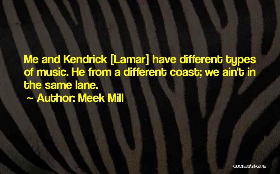 Meek Mill Quotes: Me And Kendrick [lamar] Have Different Types Of Music. He From A Different Coast; We Ain't In The Same Lane.