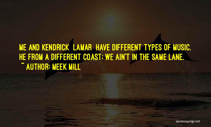 Meek Mill Quotes: Me And Kendrick [lamar] Have Different Types Of Music. He From A Different Coast; We Ain't In The Same Lane.