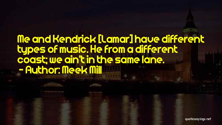 Meek Mill Quotes: Me And Kendrick [lamar] Have Different Types Of Music. He From A Different Coast; We Ain't In The Same Lane.