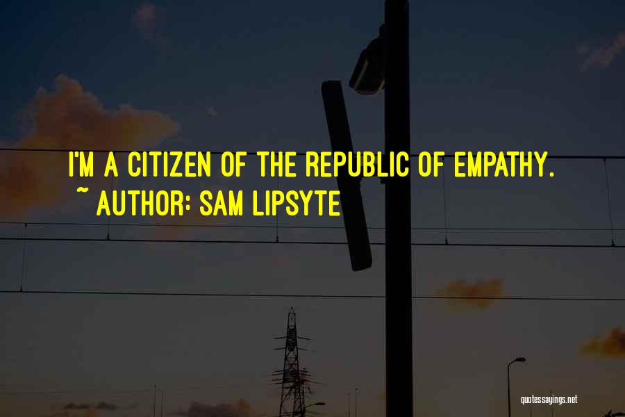 Sam Lipsyte Quotes: I'm A Citizen Of The Republic Of Empathy.
