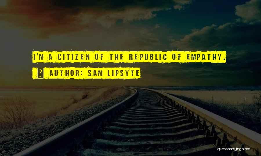Sam Lipsyte Quotes: I'm A Citizen Of The Republic Of Empathy.
