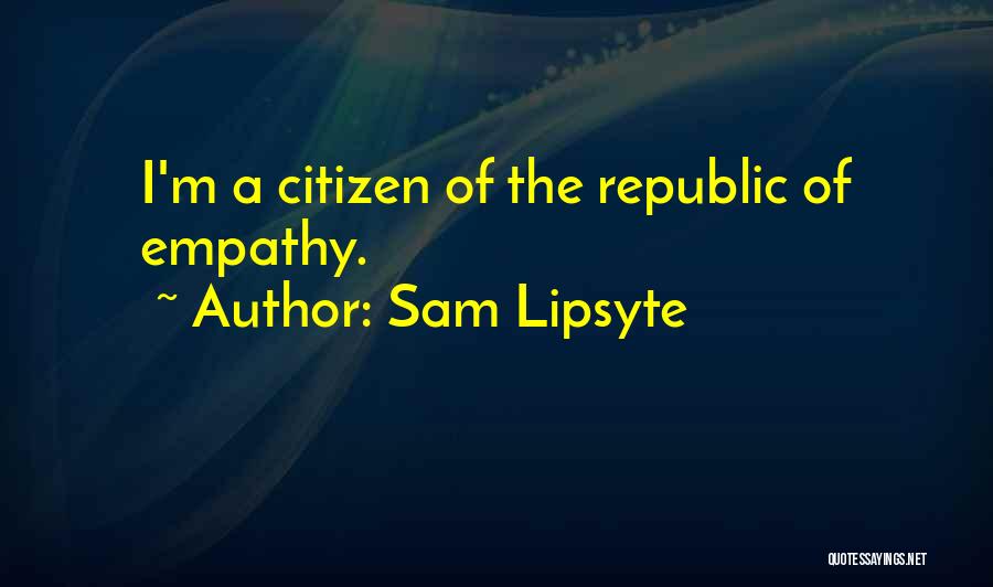 Sam Lipsyte Quotes: I'm A Citizen Of The Republic Of Empathy.