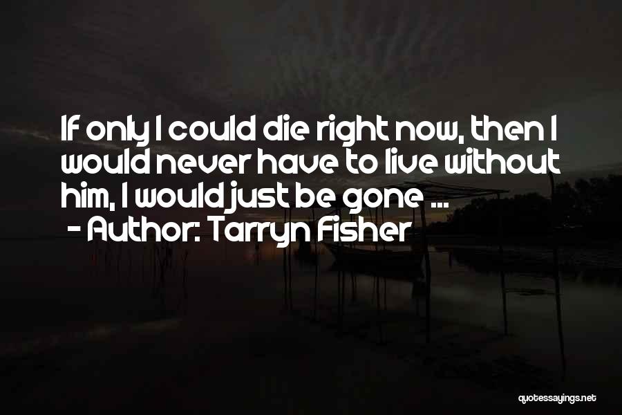 Tarryn Fisher Quotes: If Only I Could Die Right Now, Then I Would Never Have To Live Without Him, I Would Just Be