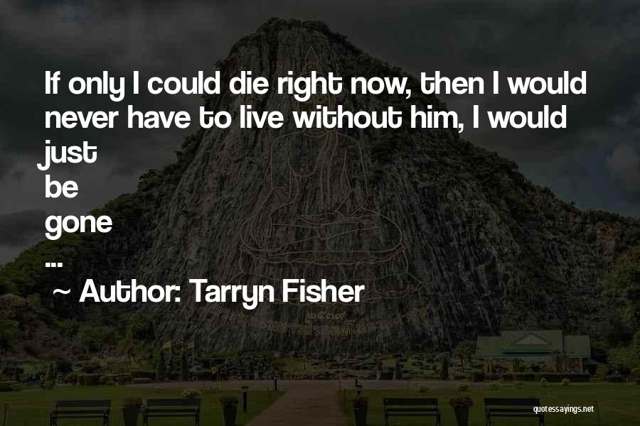 Tarryn Fisher Quotes: If Only I Could Die Right Now, Then I Would Never Have To Live Without Him, I Would Just Be