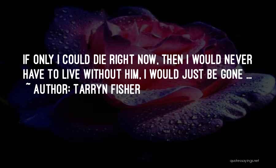 Tarryn Fisher Quotes: If Only I Could Die Right Now, Then I Would Never Have To Live Without Him, I Would Just Be