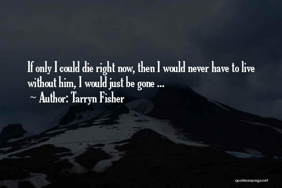 Tarryn Fisher Quotes: If Only I Could Die Right Now, Then I Would Never Have To Live Without Him, I Would Just Be