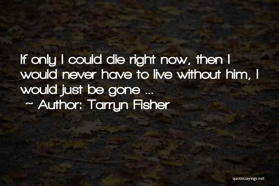 Tarryn Fisher Quotes: If Only I Could Die Right Now, Then I Would Never Have To Live Without Him, I Would Just Be