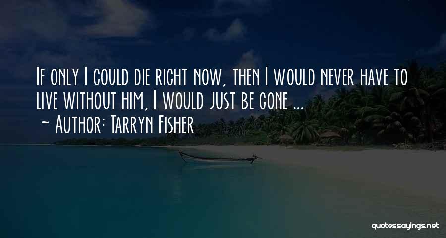 Tarryn Fisher Quotes: If Only I Could Die Right Now, Then I Would Never Have To Live Without Him, I Would Just Be