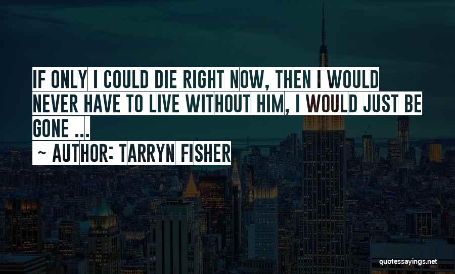 Tarryn Fisher Quotes: If Only I Could Die Right Now, Then I Would Never Have To Live Without Him, I Would Just Be